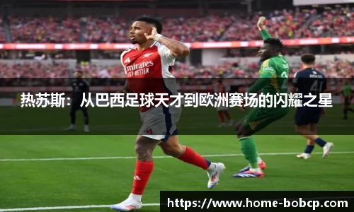 热苏斯：从巴西足球天才到欧洲赛场的闪耀之星